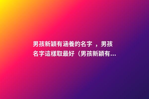 男孩新穎有涵養的名字，男孩名字這樣取最好（男孩新穎有涵養的名字男孩子的名字怎么?。?>
							</a>
						</div>
						<div   id=